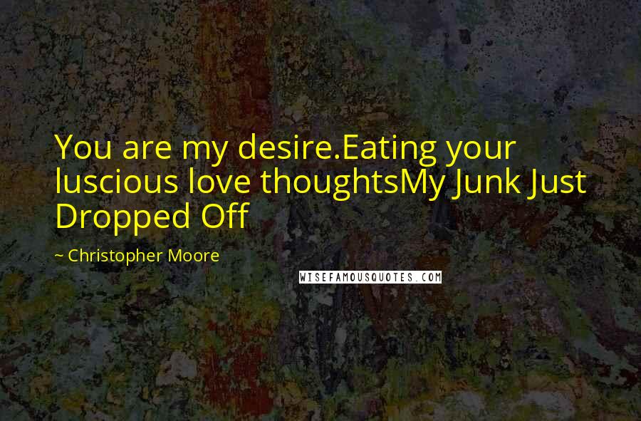 Christopher Moore Quotes: You are my desire.Eating your luscious love thoughtsMy Junk Just Dropped Off