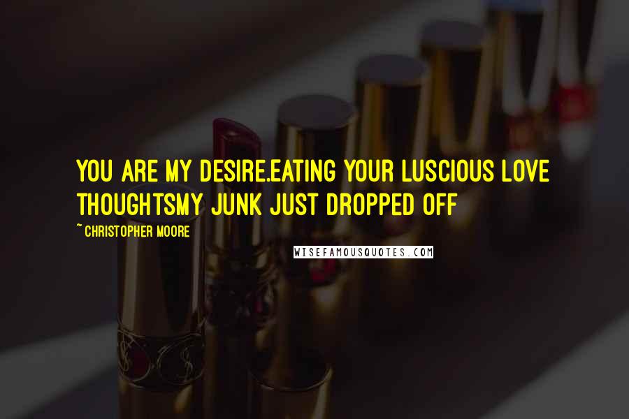 Christopher Moore Quotes: You are my desire.Eating your luscious love thoughtsMy Junk Just Dropped Off