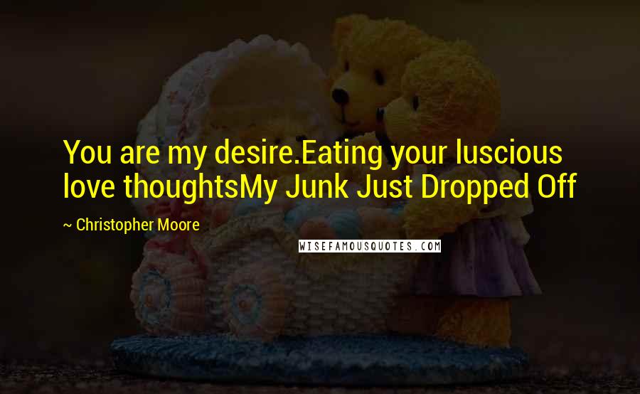 Christopher Moore Quotes: You are my desire.Eating your luscious love thoughtsMy Junk Just Dropped Off