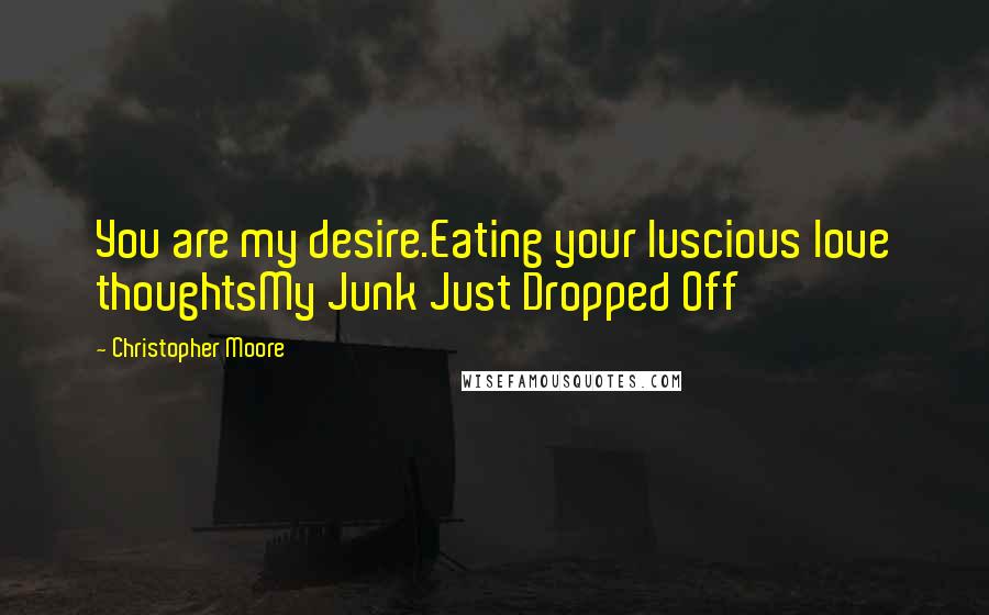 Christopher Moore Quotes: You are my desire.Eating your luscious love thoughtsMy Junk Just Dropped Off