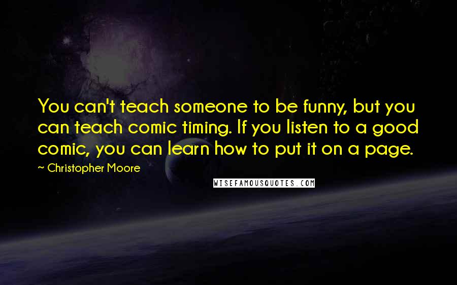 Christopher Moore Quotes: You can't teach someone to be funny, but you can teach comic timing. If you listen to a good comic, you can learn how to put it on a page.