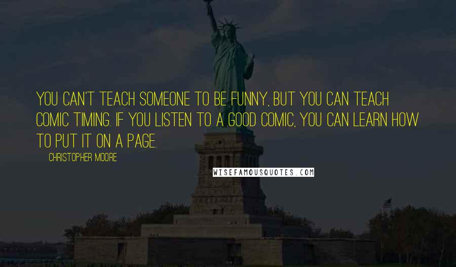 Christopher Moore Quotes: You can't teach someone to be funny, but you can teach comic timing. If you listen to a good comic, you can learn how to put it on a page.