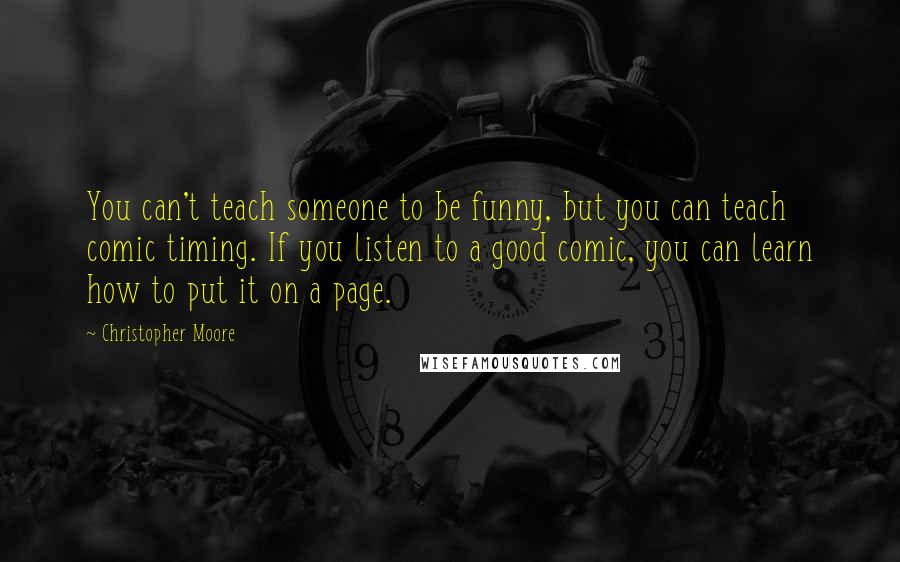 Christopher Moore Quotes: You can't teach someone to be funny, but you can teach comic timing. If you listen to a good comic, you can learn how to put it on a page.