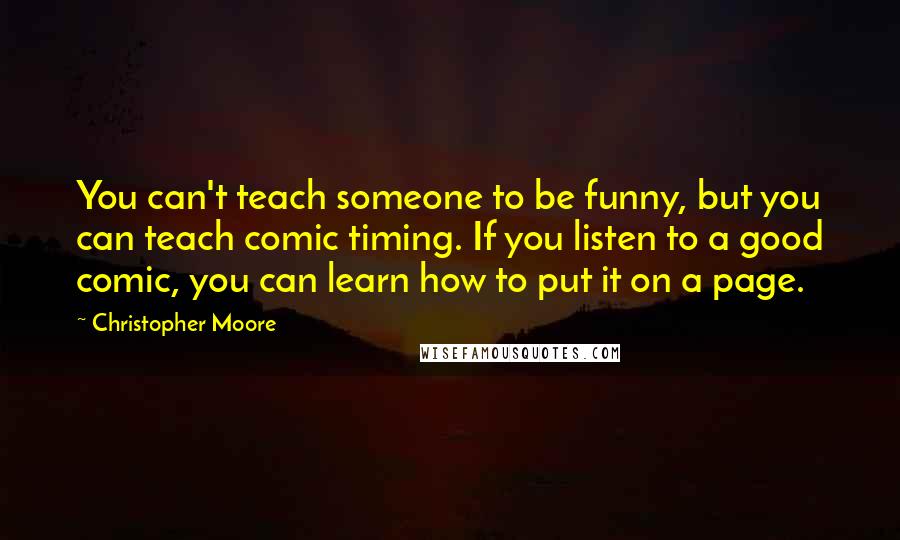 Christopher Moore Quotes: You can't teach someone to be funny, but you can teach comic timing. If you listen to a good comic, you can learn how to put it on a page.