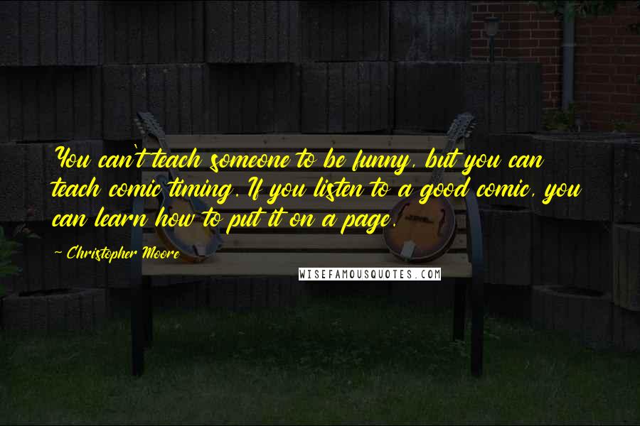 Christopher Moore Quotes: You can't teach someone to be funny, but you can teach comic timing. If you listen to a good comic, you can learn how to put it on a page.