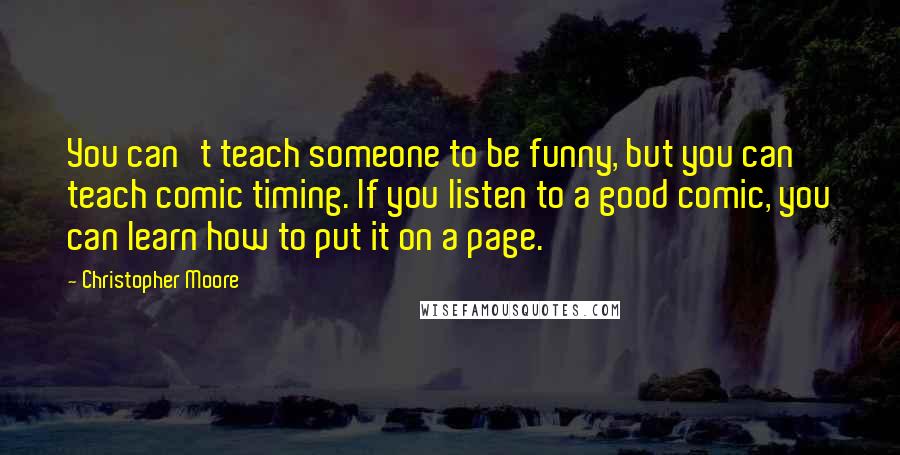 Christopher Moore Quotes: You can't teach someone to be funny, but you can teach comic timing. If you listen to a good comic, you can learn how to put it on a page.