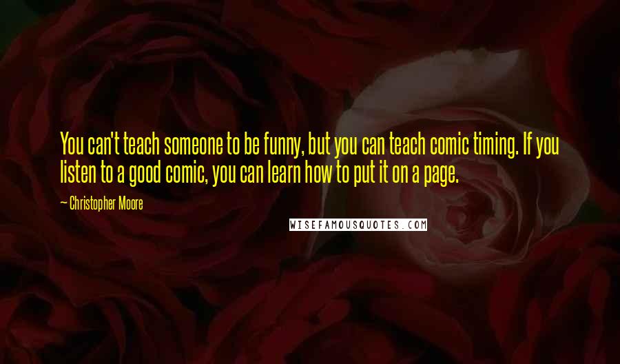 Christopher Moore Quotes: You can't teach someone to be funny, but you can teach comic timing. If you listen to a good comic, you can learn how to put it on a page.