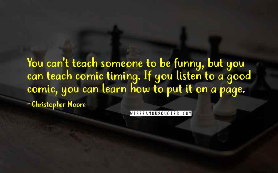 Christopher Moore Quotes: You can't teach someone to be funny, but you can teach comic timing. If you listen to a good comic, you can learn how to put it on a page.