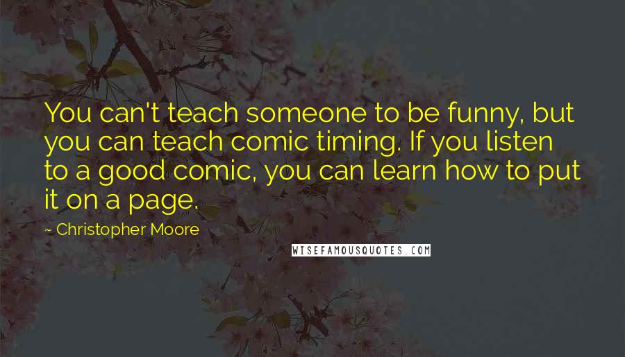 Christopher Moore Quotes: You can't teach someone to be funny, but you can teach comic timing. If you listen to a good comic, you can learn how to put it on a page.