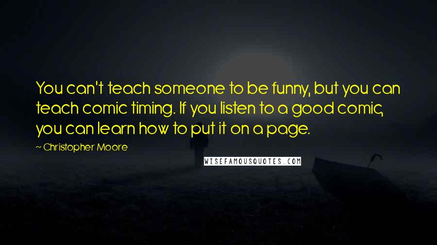 Christopher Moore Quotes: You can't teach someone to be funny, but you can teach comic timing. If you listen to a good comic, you can learn how to put it on a page.
