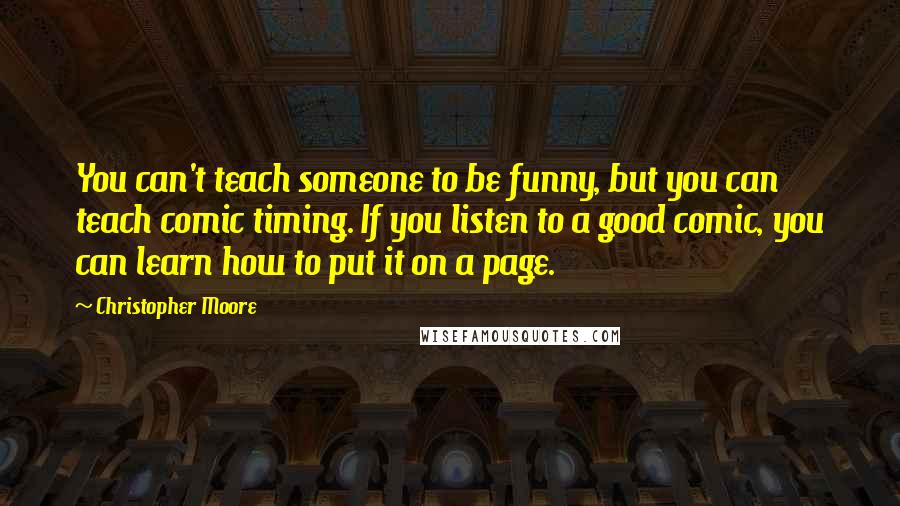 Christopher Moore Quotes: You can't teach someone to be funny, but you can teach comic timing. If you listen to a good comic, you can learn how to put it on a page.