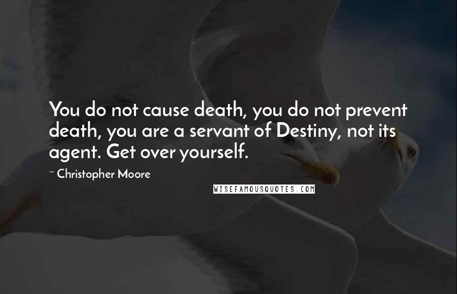 Christopher Moore Quotes: You do not cause death, you do not prevent death, you are a servant of Destiny, not its agent. Get over yourself.