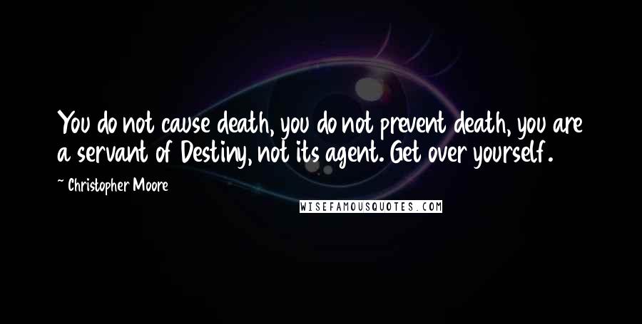 Christopher Moore Quotes: You do not cause death, you do not prevent death, you are a servant of Destiny, not its agent. Get over yourself.