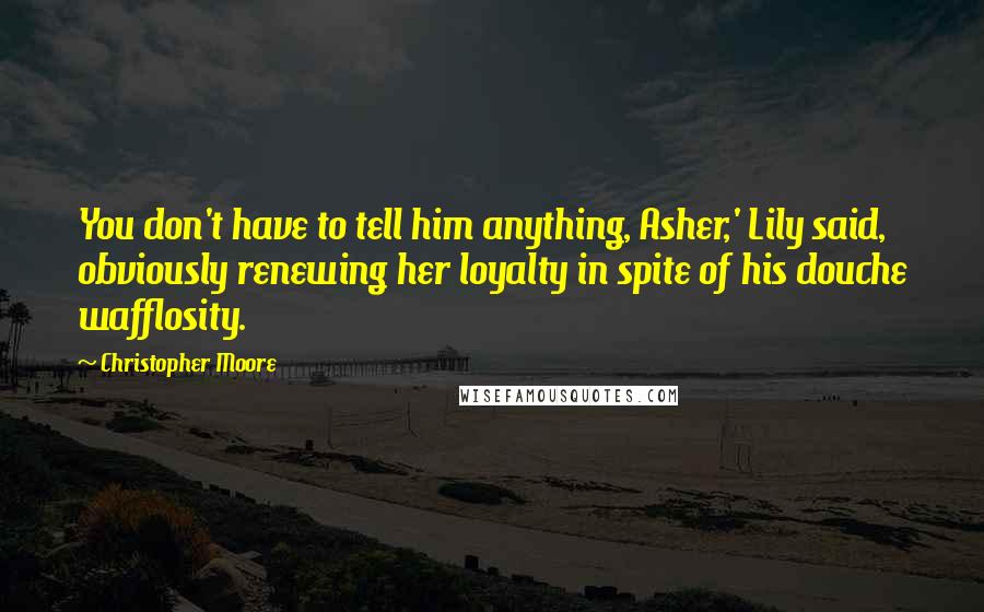 Christopher Moore Quotes: You don't have to tell him anything, Asher,' Lily said, obviously renewing her loyalty in spite of his douche wafflosity.