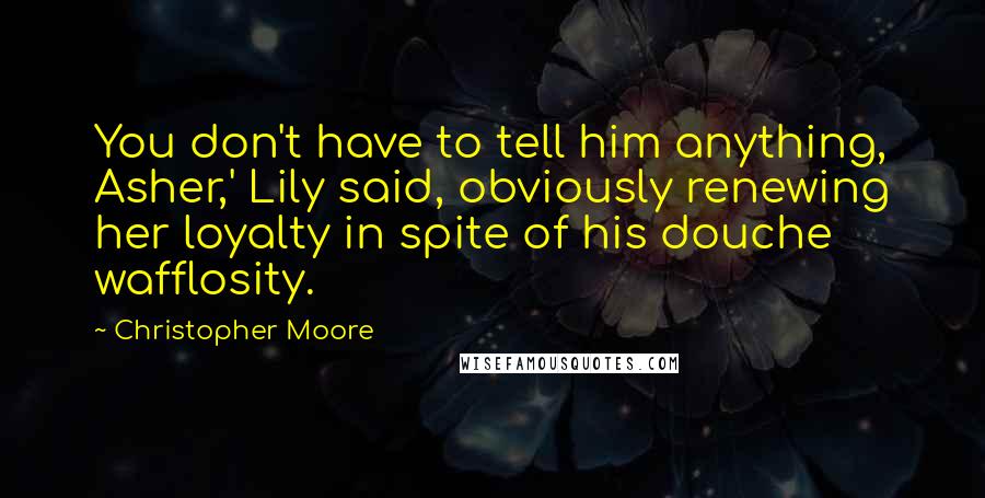 Christopher Moore Quotes: You don't have to tell him anything, Asher,' Lily said, obviously renewing her loyalty in spite of his douche wafflosity.