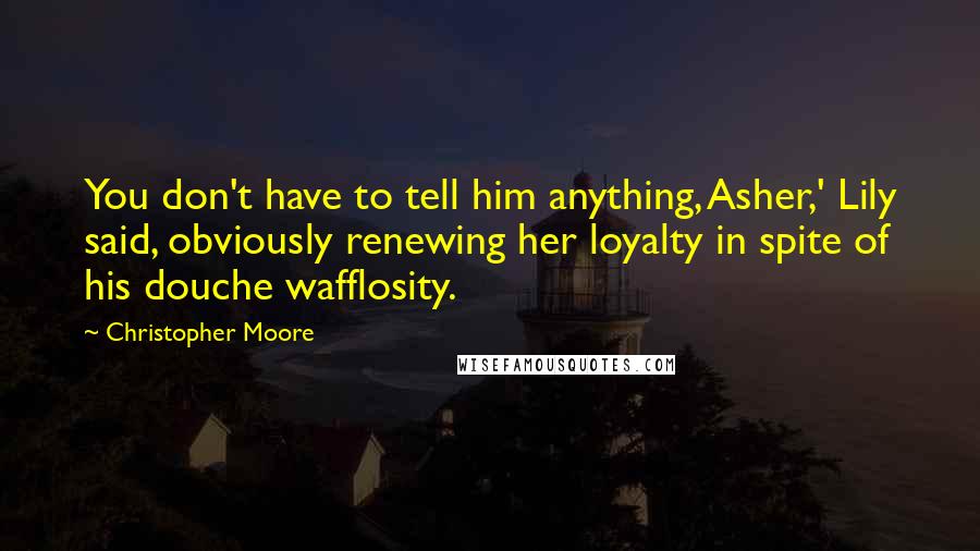 Christopher Moore Quotes: You don't have to tell him anything, Asher,' Lily said, obviously renewing her loyalty in spite of his douche wafflosity.