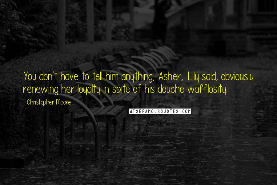 Christopher Moore Quotes: You don't have to tell him anything, Asher,' Lily said, obviously renewing her loyalty in spite of his douche wafflosity.