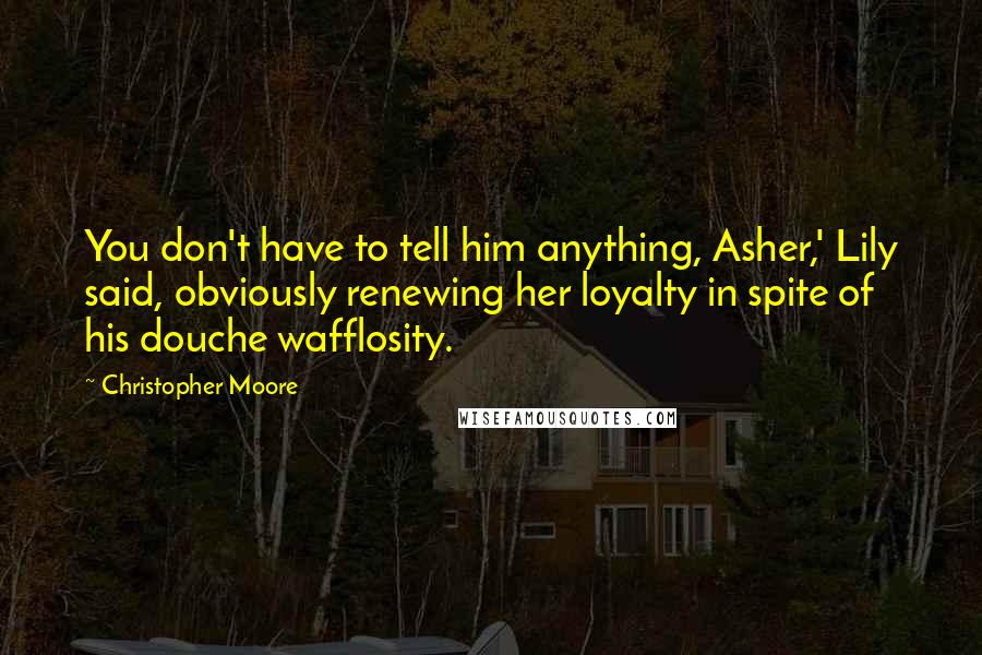 Christopher Moore Quotes: You don't have to tell him anything, Asher,' Lily said, obviously renewing her loyalty in spite of his douche wafflosity.