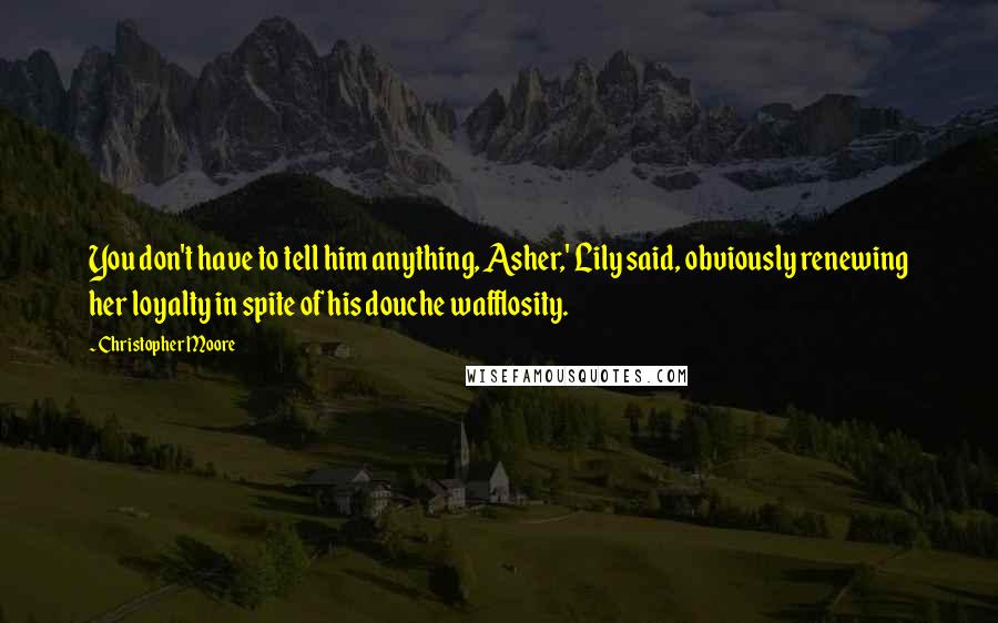 Christopher Moore Quotes: You don't have to tell him anything, Asher,' Lily said, obviously renewing her loyalty in spite of his douche wafflosity.