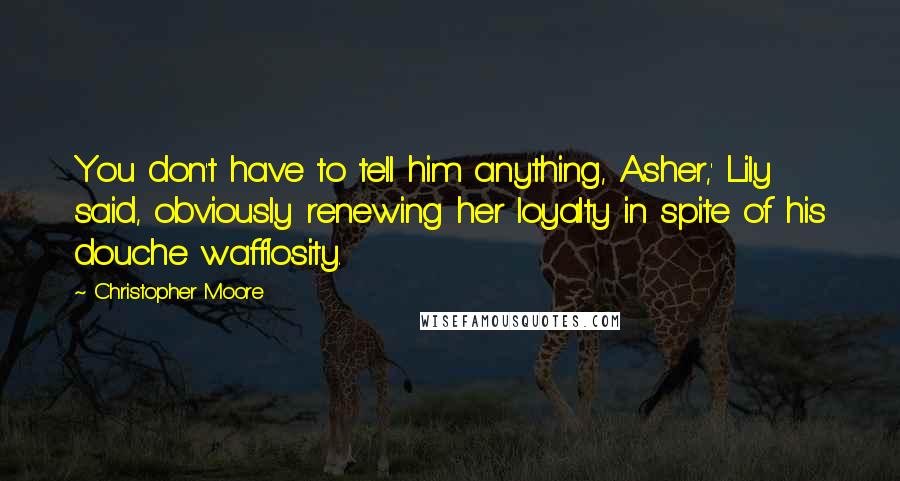 Christopher Moore Quotes: You don't have to tell him anything, Asher,' Lily said, obviously renewing her loyalty in spite of his douche wafflosity.