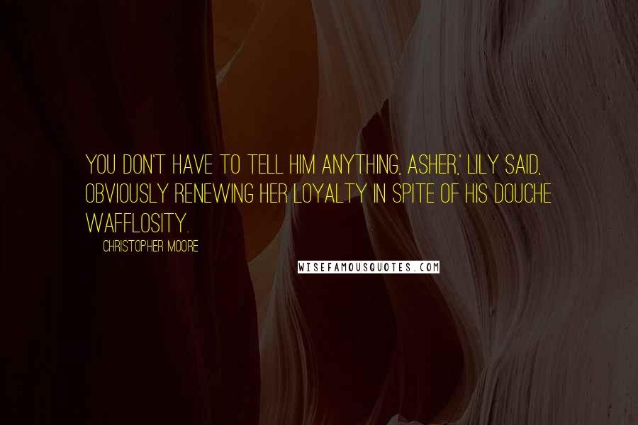 Christopher Moore Quotes: You don't have to tell him anything, Asher,' Lily said, obviously renewing her loyalty in spite of his douche wafflosity.