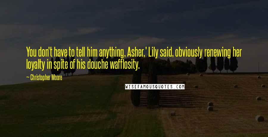 Christopher Moore Quotes: You don't have to tell him anything, Asher,' Lily said, obviously renewing her loyalty in spite of his douche wafflosity.