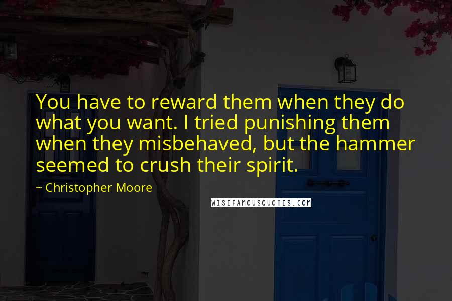Christopher Moore Quotes: You have to reward them when they do what you want. I tried punishing them when they misbehaved, but the hammer seemed to crush their spirit.