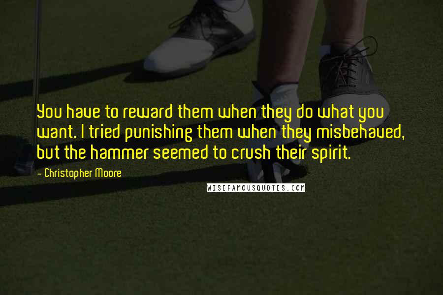 Christopher Moore Quotes: You have to reward them when they do what you want. I tried punishing them when they misbehaved, but the hammer seemed to crush their spirit.