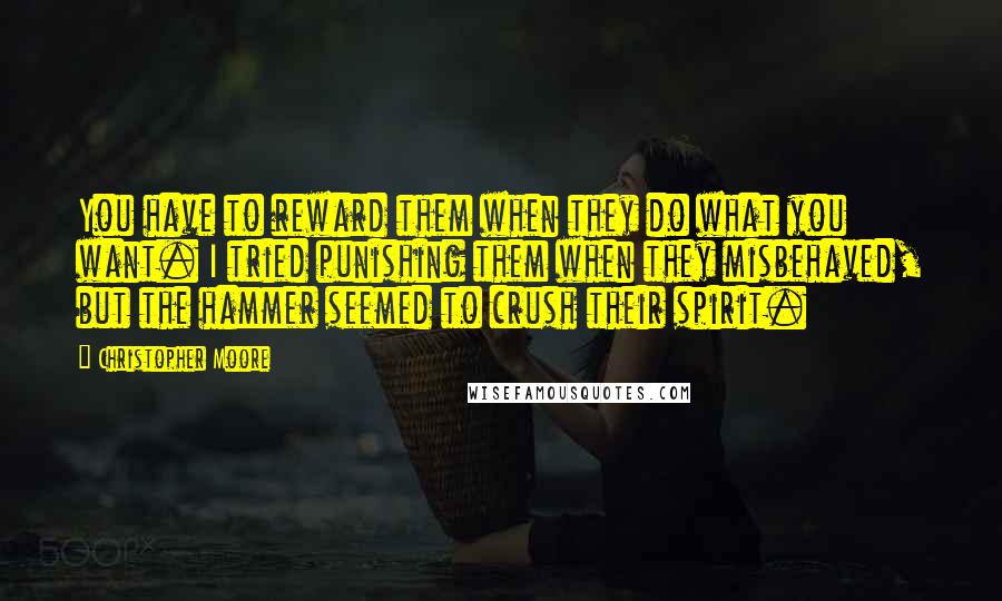 Christopher Moore Quotes: You have to reward them when they do what you want. I tried punishing them when they misbehaved, but the hammer seemed to crush their spirit.