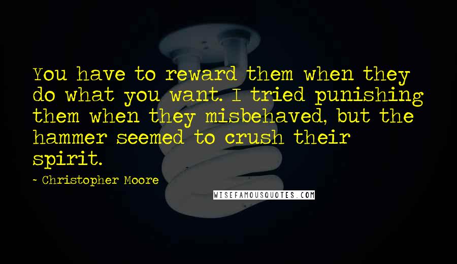 Christopher Moore Quotes: You have to reward them when they do what you want. I tried punishing them when they misbehaved, but the hammer seemed to crush their spirit.