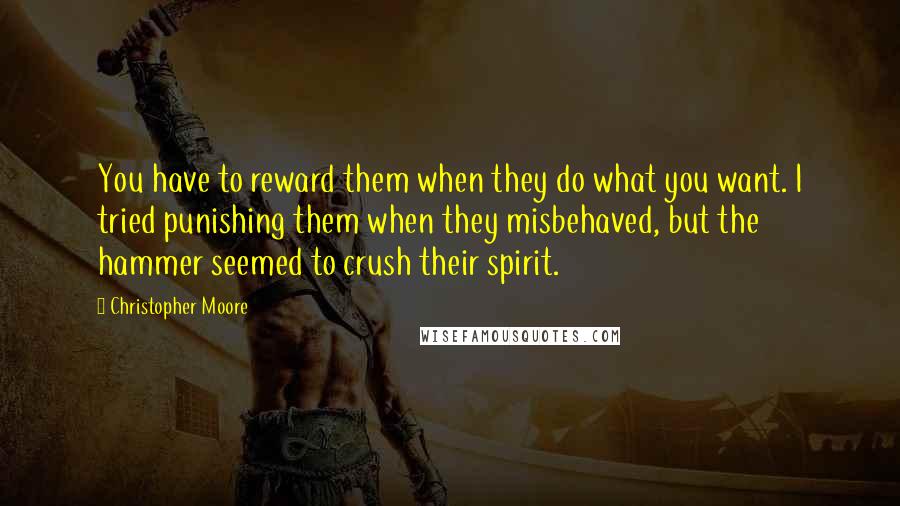 Christopher Moore Quotes: You have to reward them when they do what you want. I tried punishing them when they misbehaved, but the hammer seemed to crush their spirit.