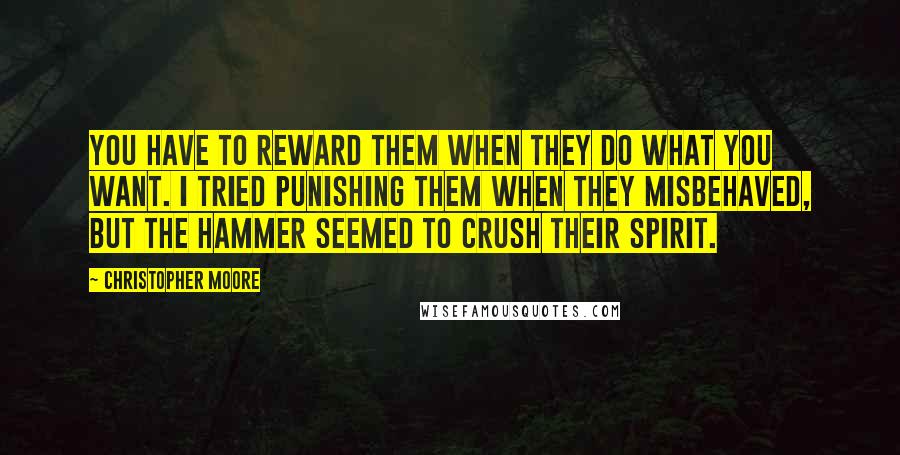Christopher Moore Quotes: You have to reward them when they do what you want. I tried punishing them when they misbehaved, but the hammer seemed to crush their spirit.