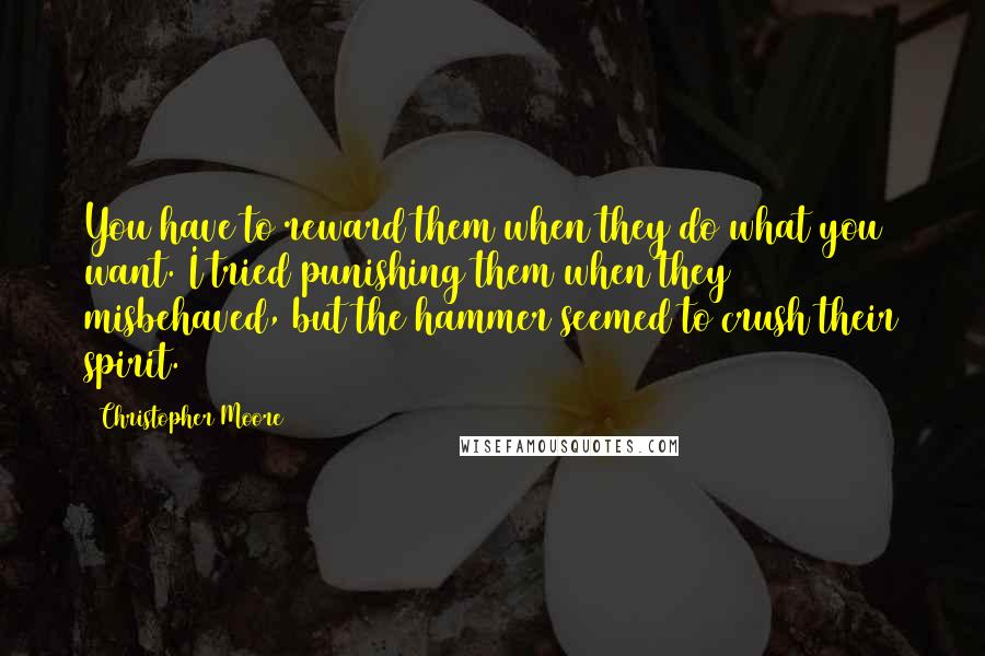 Christopher Moore Quotes: You have to reward them when they do what you want. I tried punishing them when they misbehaved, but the hammer seemed to crush their spirit.