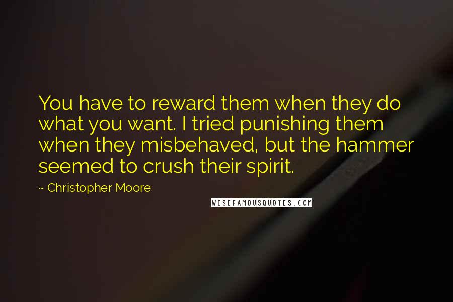 Christopher Moore Quotes: You have to reward them when they do what you want. I tried punishing them when they misbehaved, but the hammer seemed to crush their spirit.