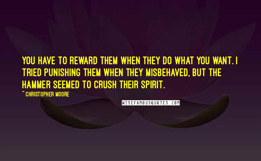 Christopher Moore Quotes: You have to reward them when they do what you want. I tried punishing them when they misbehaved, but the hammer seemed to crush their spirit.