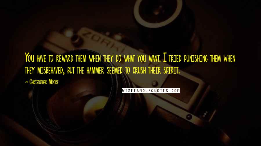 Christopher Moore Quotes: You have to reward them when they do what you want. I tried punishing them when they misbehaved, but the hammer seemed to crush their spirit.