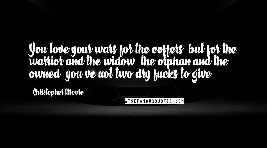 Christopher Moore Quotes: You love your wars for the coffers, but for the warrior and the widow, the orphan and the owned, you've not two dry fucks to give.