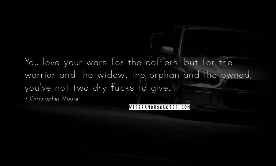 Christopher Moore Quotes: You love your wars for the coffers, but for the warrior and the widow, the orphan and the owned, you've not two dry fucks to give.