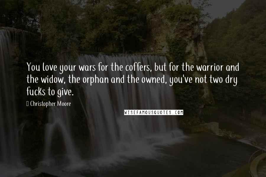 Christopher Moore Quotes: You love your wars for the coffers, but for the warrior and the widow, the orphan and the owned, you've not two dry fucks to give.
