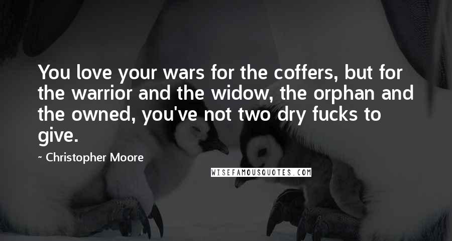 Christopher Moore Quotes: You love your wars for the coffers, but for the warrior and the widow, the orphan and the owned, you've not two dry fucks to give.