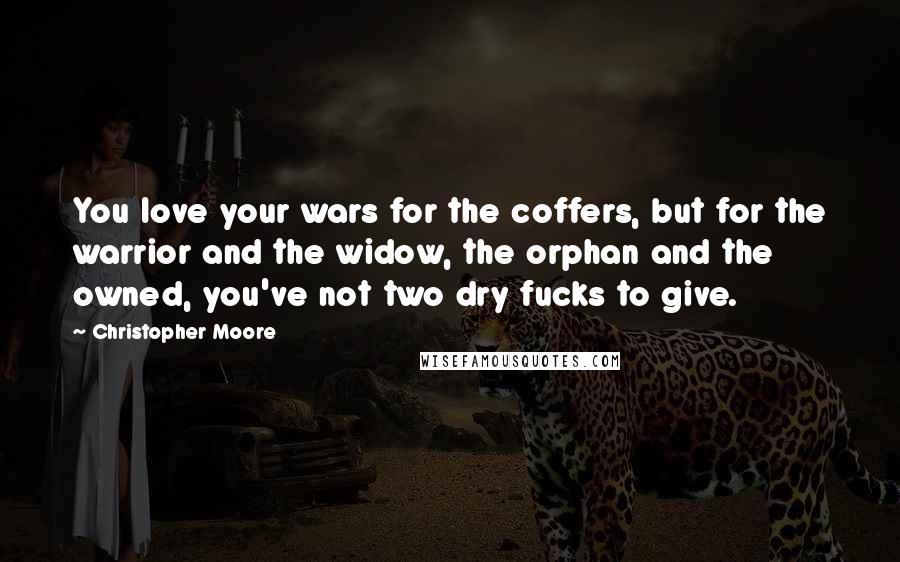 Christopher Moore Quotes: You love your wars for the coffers, but for the warrior and the widow, the orphan and the owned, you've not two dry fucks to give.