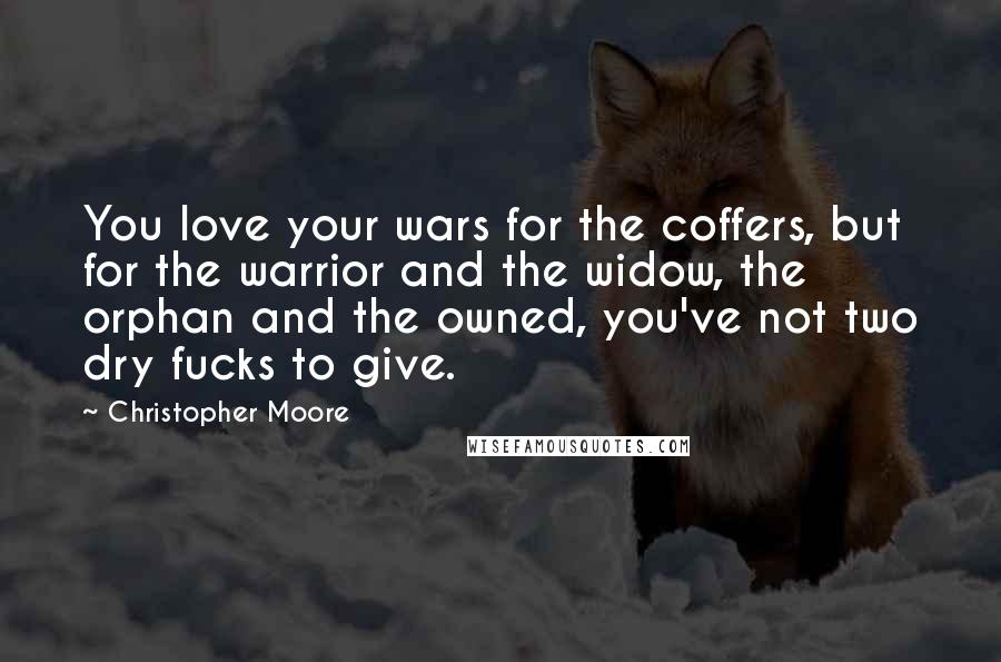 Christopher Moore Quotes: You love your wars for the coffers, but for the warrior and the widow, the orphan and the owned, you've not two dry fucks to give.