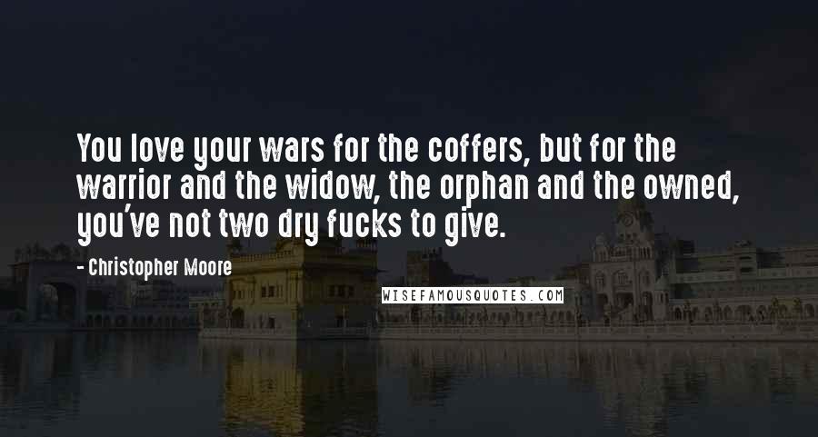 Christopher Moore Quotes: You love your wars for the coffers, but for the warrior and the widow, the orphan and the owned, you've not two dry fucks to give.