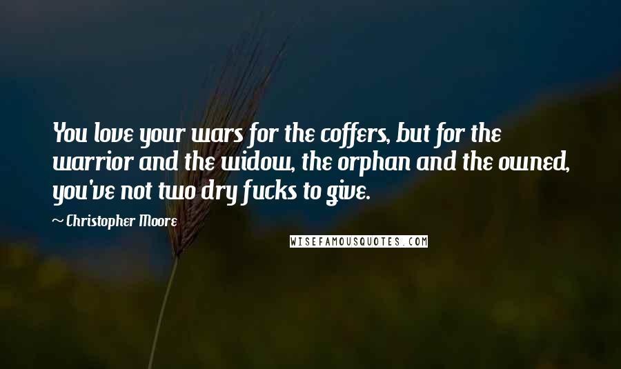 Christopher Moore Quotes: You love your wars for the coffers, but for the warrior and the widow, the orphan and the owned, you've not two dry fucks to give.