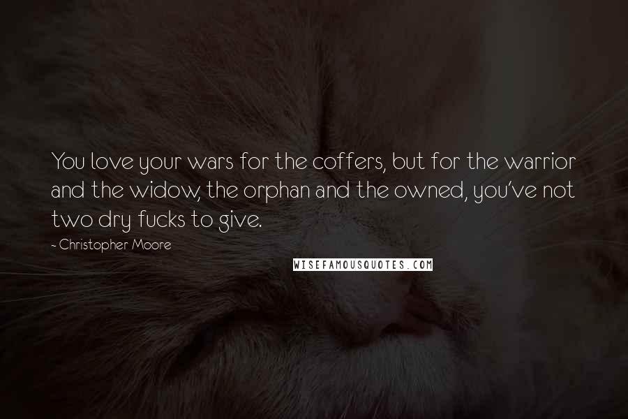 Christopher Moore Quotes: You love your wars for the coffers, but for the warrior and the widow, the orphan and the owned, you've not two dry fucks to give.