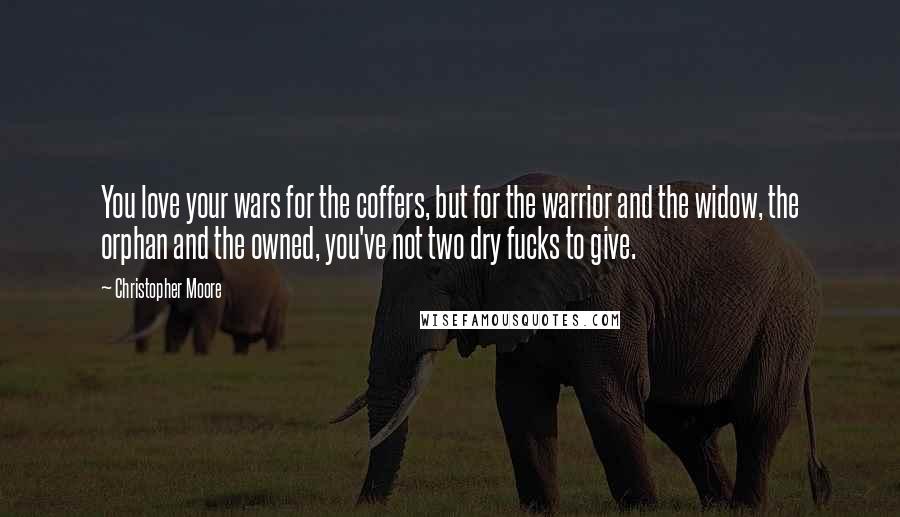 Christopher Moore Quotes: You love your wars for the coffers, but for the warrior and the widow, the orphan and the owned, you've not two dry fucks to give.
