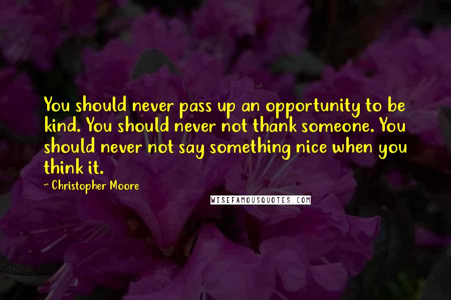 Christopher Moore Quotes: You should never pass up an opportunity to be kind. You should never not thank someone. You should never not say something nice when you think it.