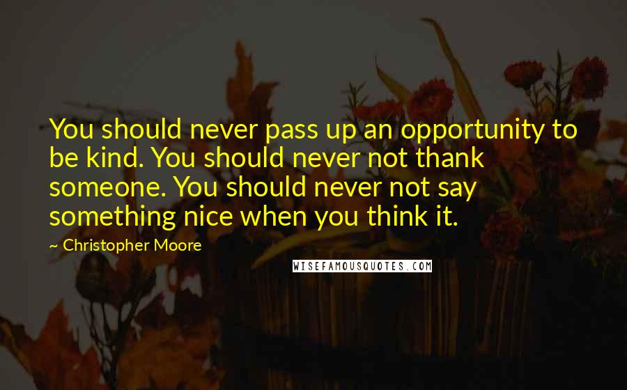 Christopher Moore Quotes: You should never pass up an opportunity to be kind. You should never not thank someone. You should never not say something nice when you think it.