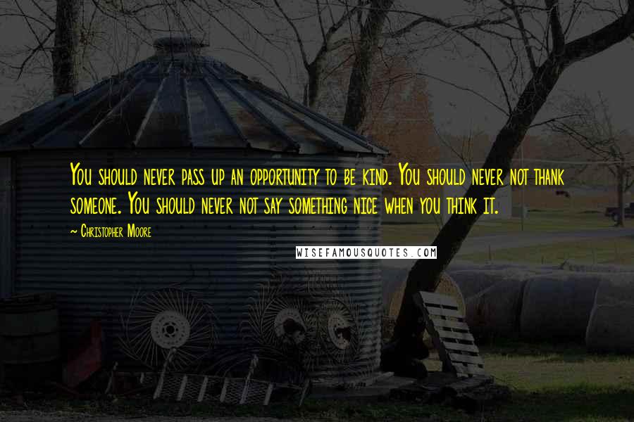 Christopher Moore Quotes: You should never pass up an opportunity to be kind. You should never not thank someone. You should never not say something nice when you think it.