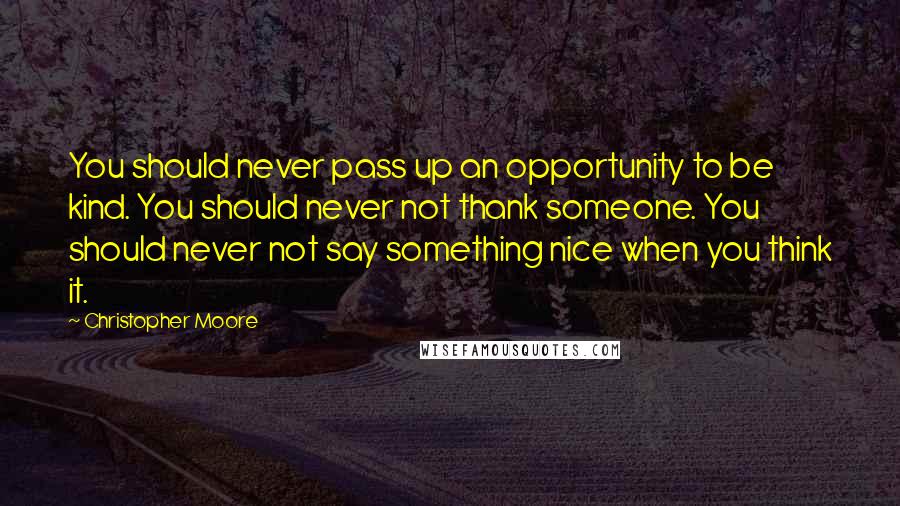 Christopher Moore Quotes: You should never pass up an opportunity to be kind. You should never not thank someone. You should never not say something nice when you think it.